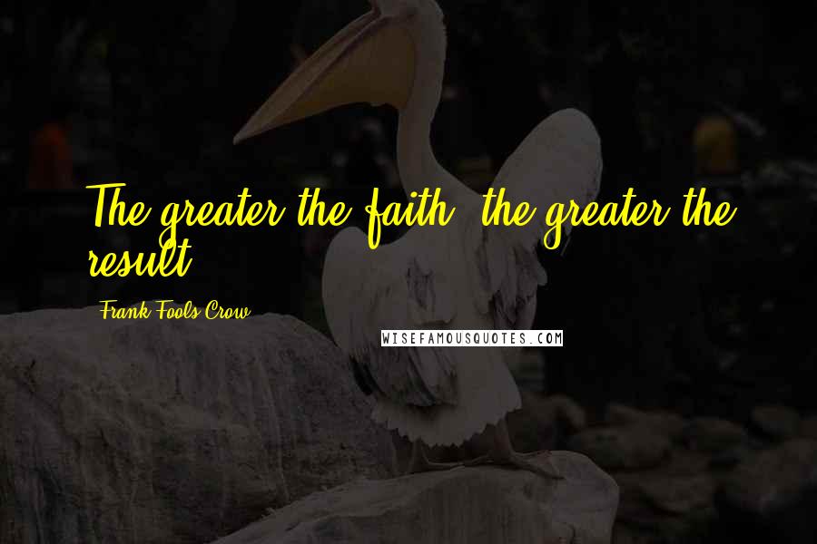 Frank Fools Crow quotes: The greater the faith, the greater the result.