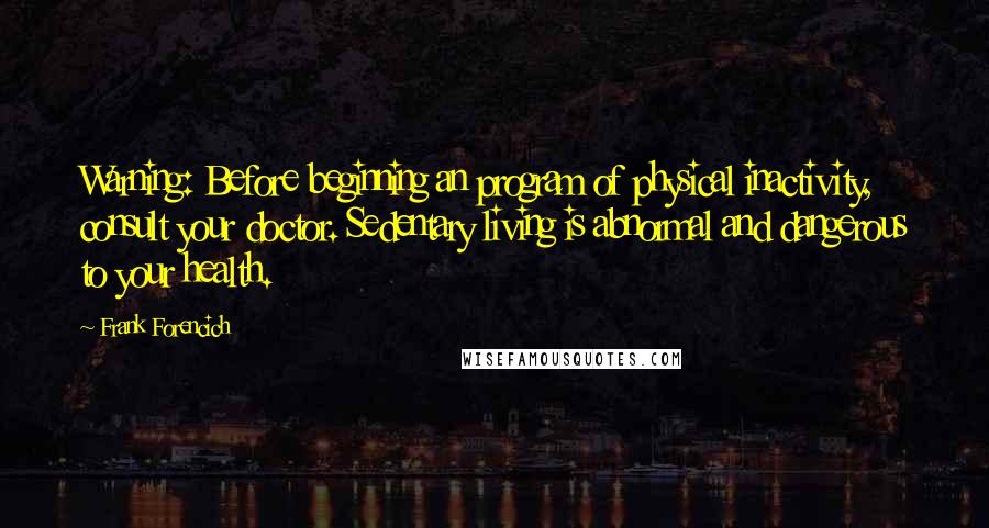 Frank Forencich quotes: Warning: Before beginning an program of physical inactivity, consult your doctor. Sedentary living is abnormal and dangerous to your health.