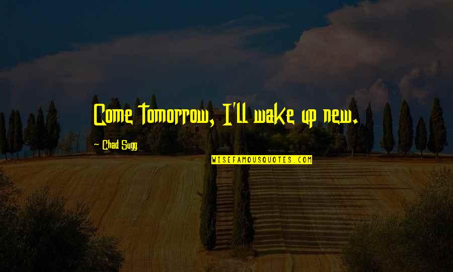 Frank Foster Song Quotes By Chad Sugg: Come tomorrow, I'll wake up new. Frank Foster Song Quotes By Chad Sugg: Come tomorrow, I'll wake up new.