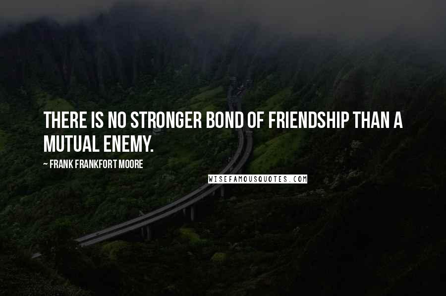 Frank Frankfort Moore quotes: There is no stronger bond of friendship than a mutual enemy.