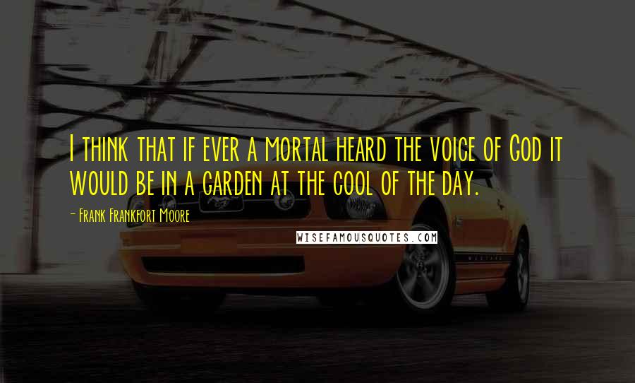 Frank Frankfort Moore quotes: I think that if ever a mortal heard the voice of God it would be in a garden at the cool of the day.