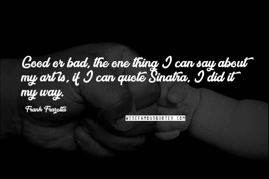 Frank Frazetta quotes: Good or bad, the one thing I can say about my art is, if I can quote Sinatra, I did it my way.