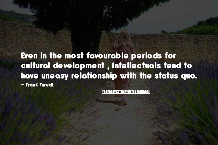 Frank Furedi quotes: Even in the most favourable periods for cultural development , Intellectuals tend to have uneasy relationship with the status quo.