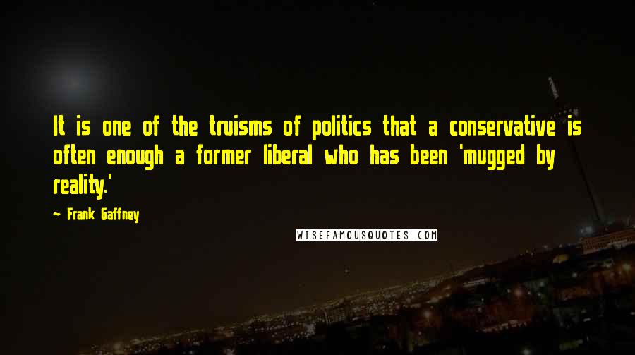 Frank Gaffney quotes: It is one of the truisms of politics that a conservative is often enough a former liberal who has been 'mugged by reality.'