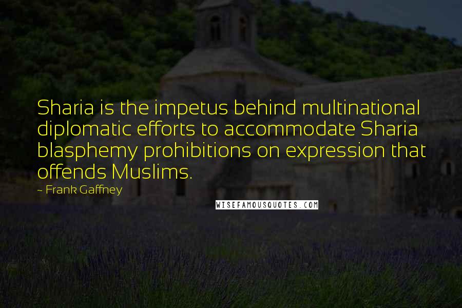 Frank Gaffney quotes: Sharia is the impetus behind multinational diplomatic efforts to accommodate Sharia blasphemy prohibitions on expression that offends Muslims.