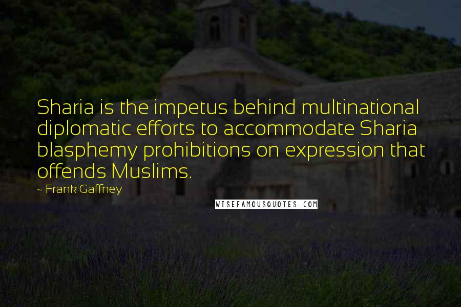 Frank Gaffney quotes: Sharia is the impetus behind multinational diplomatic efforts to accommodate Sharia blasphemy prohibitions on expression that offends Muslims. Frank Gaffney quotes: Sharia is the impetus behind multinational diplomatic efforts to accommodate Sharia blasphemy prohibitions on expression that offends Muslims.