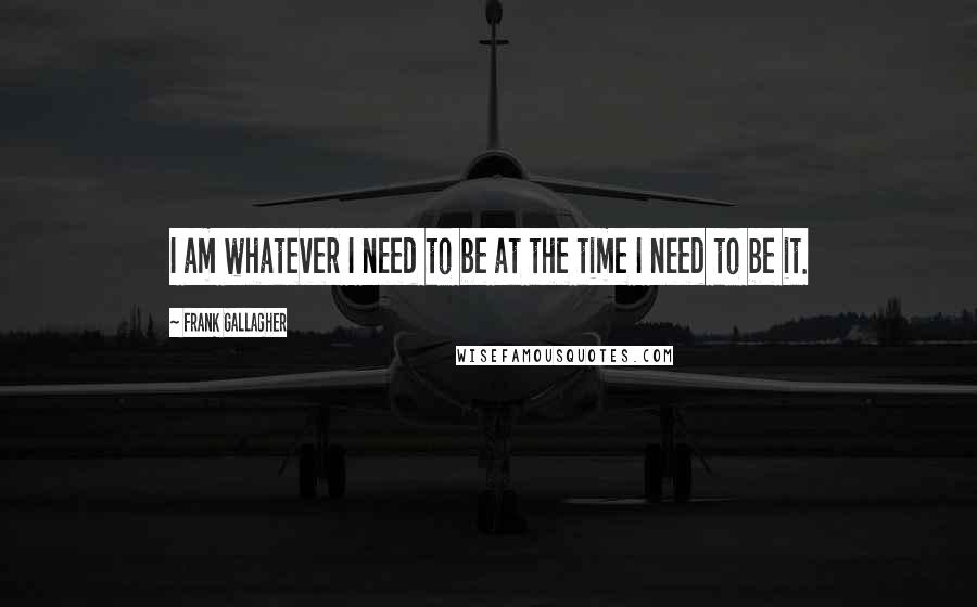 Frank Gallagher quotes: I am whatever I need to be at the time I need to be it.