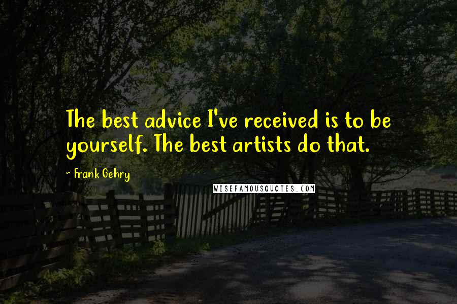 Frank Gehry quotes: The best advice I've received is to be yourself. The best artists do that.