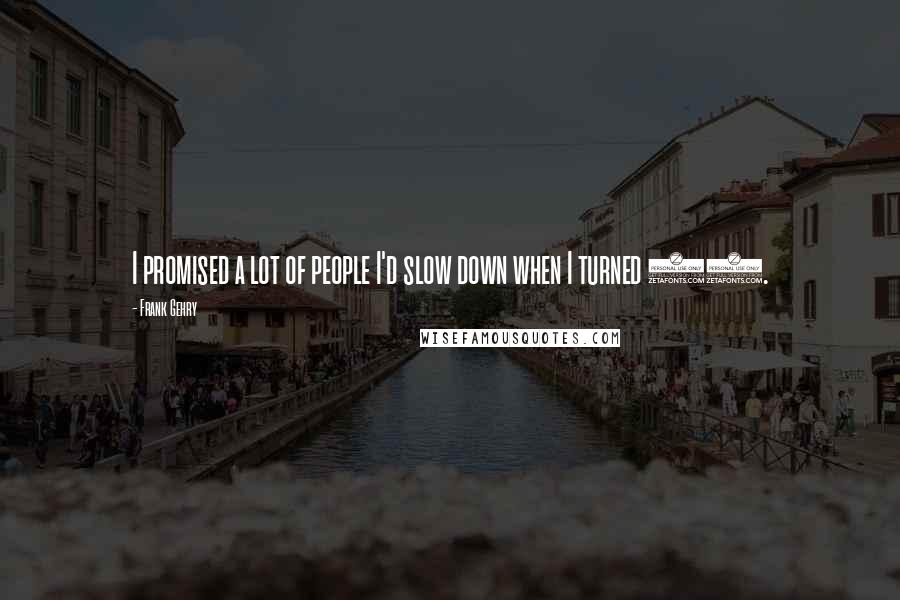 Frank Gehry quotes: I promised a lot of people I'd slow down when I turned 80.