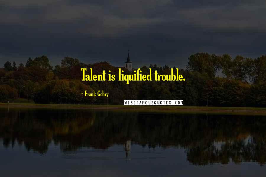 Frank Gehry quotes: Talent is liquified trouble.