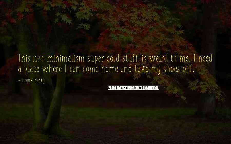 Frank Gehry quotes: This neo-minimalism super cold stuff is weird to me. I need a place where I can come home and take my shoes off. Frank Gehry quotes: This neo-minimalism super cold stuff is weird to me. I need a place where I can come home and take my shoes off.
