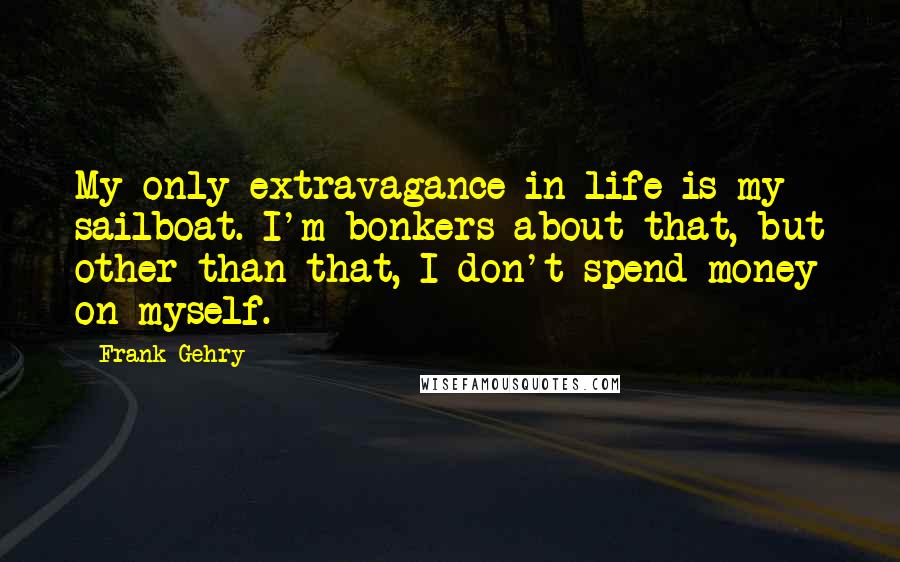 Frank Gehry quotes: My only extravagance in life is my sailboat. I'm bonkers about that, but other than that, I don't spend money on myself. Frank Gehry quotes: My only extravagance in life is my sailboat. I'm bonkers about that, but other than that, I don't spend money on myself.