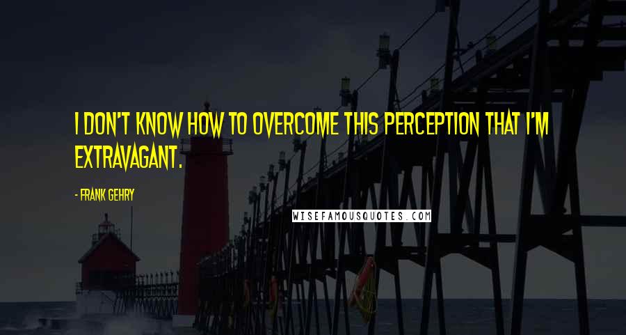 Frank Gehry quotes: I don't know how to overcome this perception that I'm extravagant.