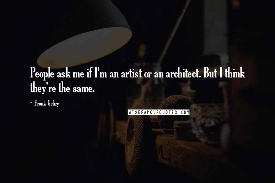 Frank Gehry quotes: People ask me if I'm an artist or an architect. But I think they're the same.