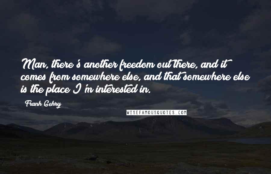 Frank Gehry quotes: Man, there's another freedom out there, and it comes from somewhere else, and that somewhere else is the place I'm interested in. Frank Gehry quotes: Man, there's another freedom out there, and it comes from somewhere else, and that somewhere else is the place I'm interested in.