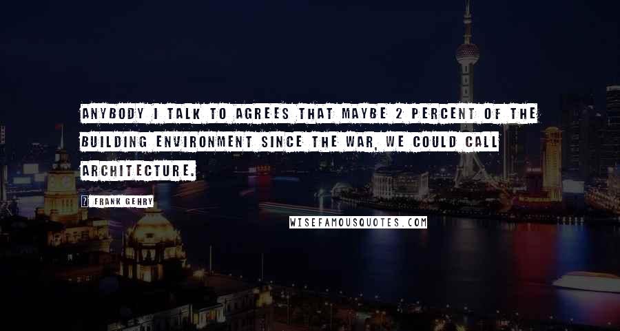 Frank Gehry quotes: Anybody I talk to agrees that maybe 2 percent of the building environment since the war, we could call architecture.