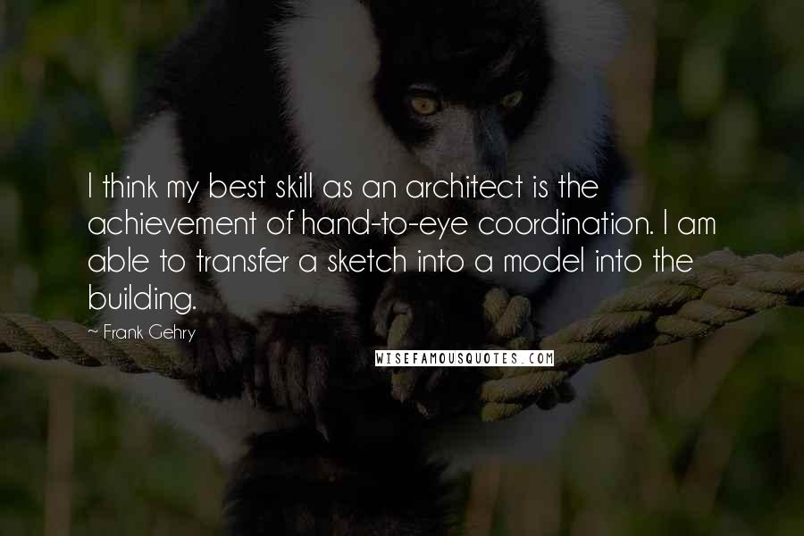 Frank Gehry quotes: I think my best skill as an architect is the achievement of hand-to-eye coordination. I am able to transfer a sketch into a model into the building.