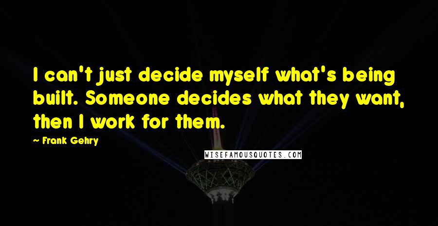 Frank Gehry quotes: I can't just decide myself what's being built. Someone decides what they want, then I work for them. Frank Gehry quotes: I can't just decide myself what's being built. Someone decides what they want, then I work for them.