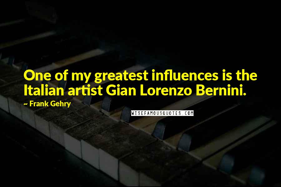 Frank Gehry quotes: One of my greatest influences is the Italian artist Gian Lorenzo Bernini.