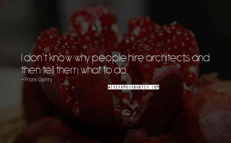 Frank Gehry quotes: I don't know why people hire architects and then tell them what to do.