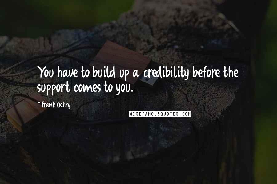 Frank Gehry quotes: You have to build up a credibility before the support comes to you.