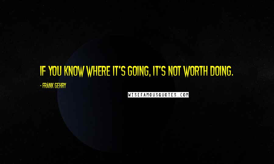 Frank Gehry quotes: If you know where it's going, it's not worth doing.