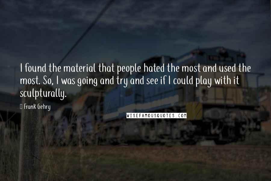 Frank Gehry quotes: I found the material that people hated the most and used the most. So, I was going and try and see if I could play with it sculpturally.