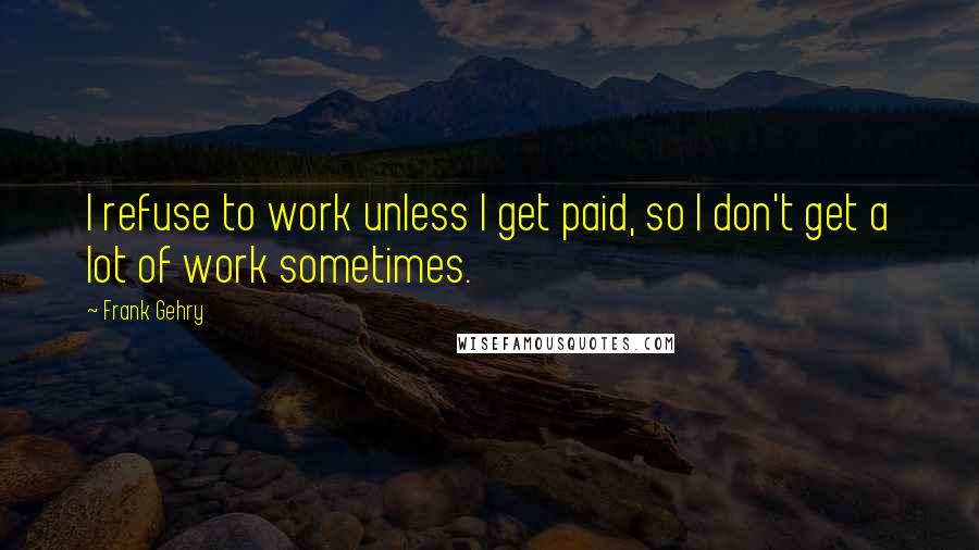 Frank Gehry quotes: I refuse to work unless I get paid, so I don't get a lot of work sometimes.