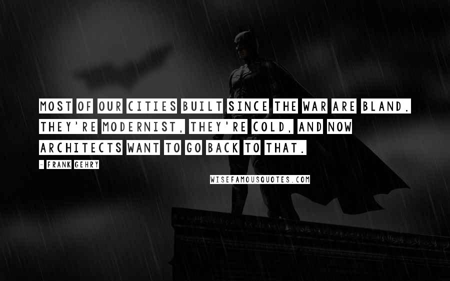 Frank Gehry quotes: Most of our cities built since the war are bland. They're modernist, they're cold, and now architects want to go back to that.