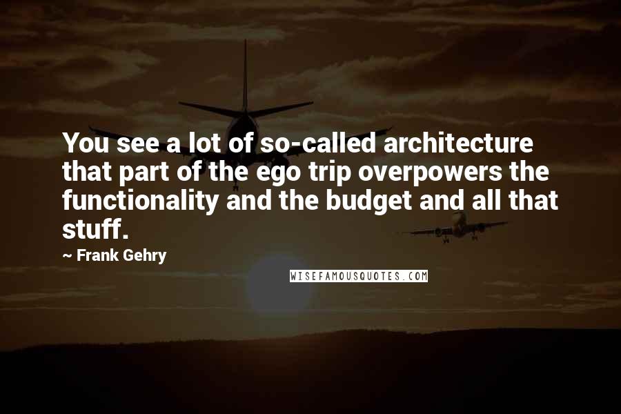 Frank Gehry quotes: You see a lot of so-called architecture that part of the ego trip overpowers the functionality and the budget and all that stuff.