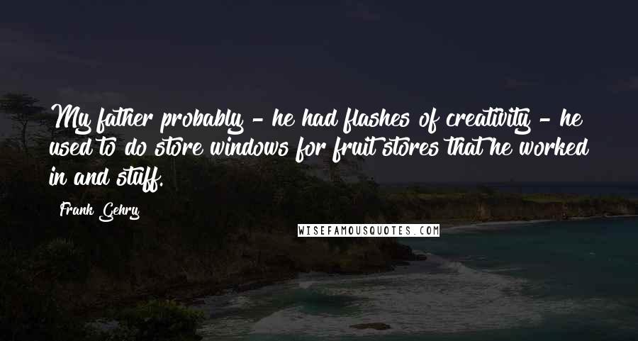 Frank Gehry quotes: My father probably - he had flashes of creativity - he used to do store windows for fruit stores that he worked in and stuff. Frank Gehry quotes: My father probably - he had flashes of creativity - he used to do store windows for fruit stores that he worked in and stuff.