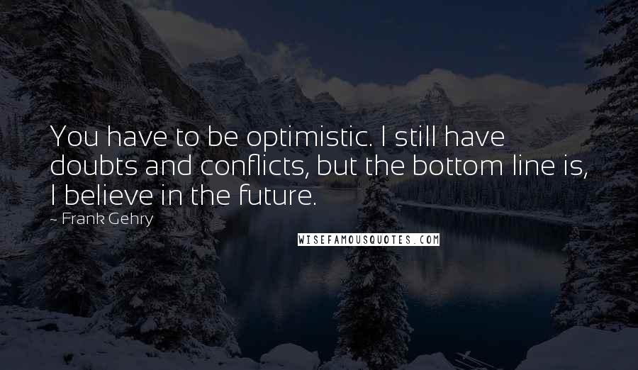 Frank Gehry quotes: You have to be optimistic. I still have doubts and conflicts, but the bottom line is, I believe in the future. Frank Gehry quotes: You have to be optimistic. I still have doubts and conflicts, but the bottom line is, I believe in the future.