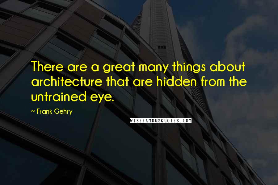 Frank Gehry quotes: There are a great many things about architecture that are hidden from the untrained eye.