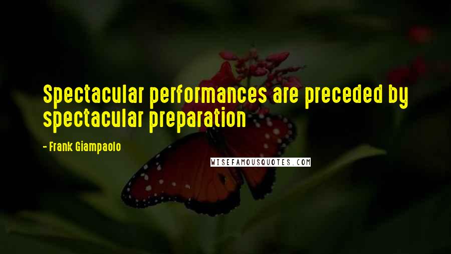 Frank Giampaolo quotes: Spectacular performances are preceded by spectacular preparation