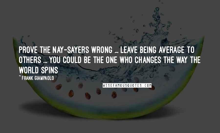 Frank Giampaolo quotes: Prove the nay-sayers wrong ... Leave being average to others ... You could be the one who changes the way the world spins Frank Giampaolo quotes: Prove the nay-sayers wrong ... Leave being average to others ... You could be the one who changes the way the world spins