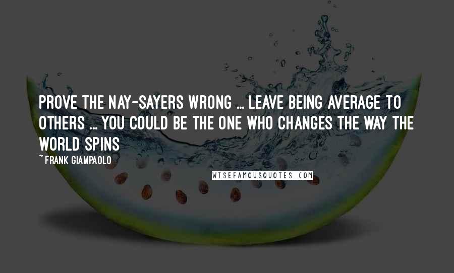 Frank Giampaolo quotes: Prove the nay-sayers wrong ... Leave being average to others ... You could be the one who changes the way the world spins