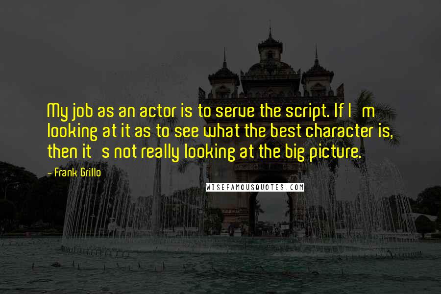 Frank Grillo quotes: My job as an actor is to serve the script. If I'm looking at it as to see what the best character is, then it's not really looking at the