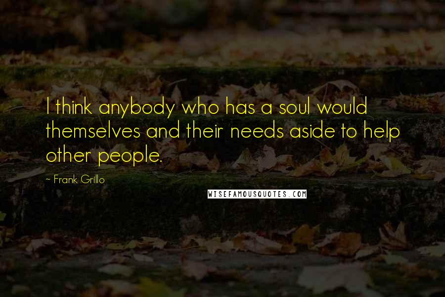 Frank Grillo quotes: I think anybody who has a soul would themselves and their needs aside to help other people.