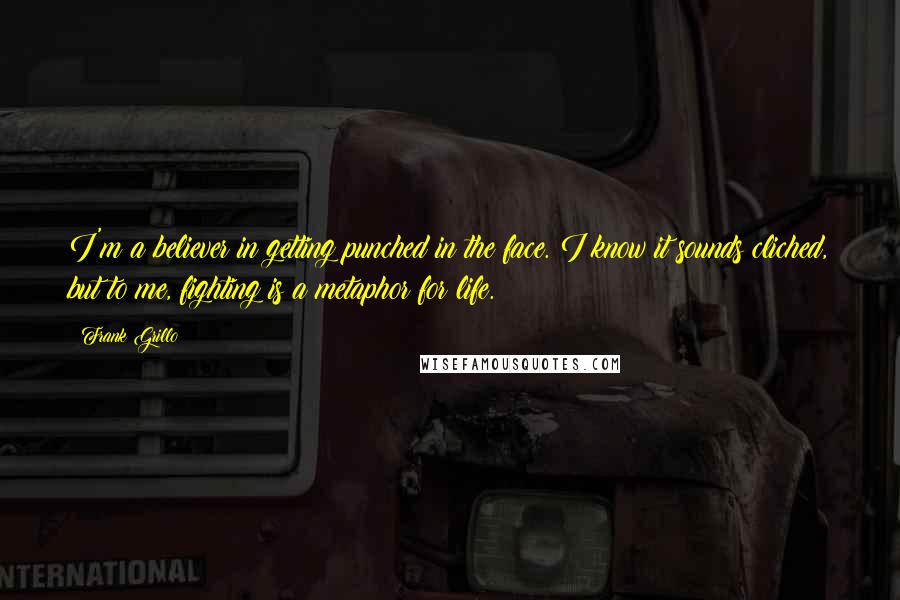 Frank Grillo quotes: I'm a believer in getting punched in the face. I know it sounds cliched, but to me, fighting is a metaphor for life.