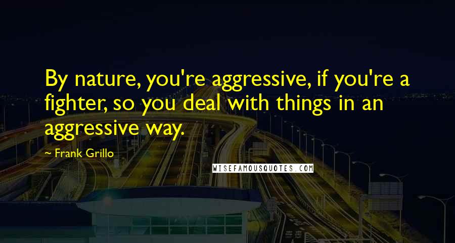 Frank Grillo quotes: By nature, you're aggressive, if you're a fighter, so you deal with things in an aggressive way.