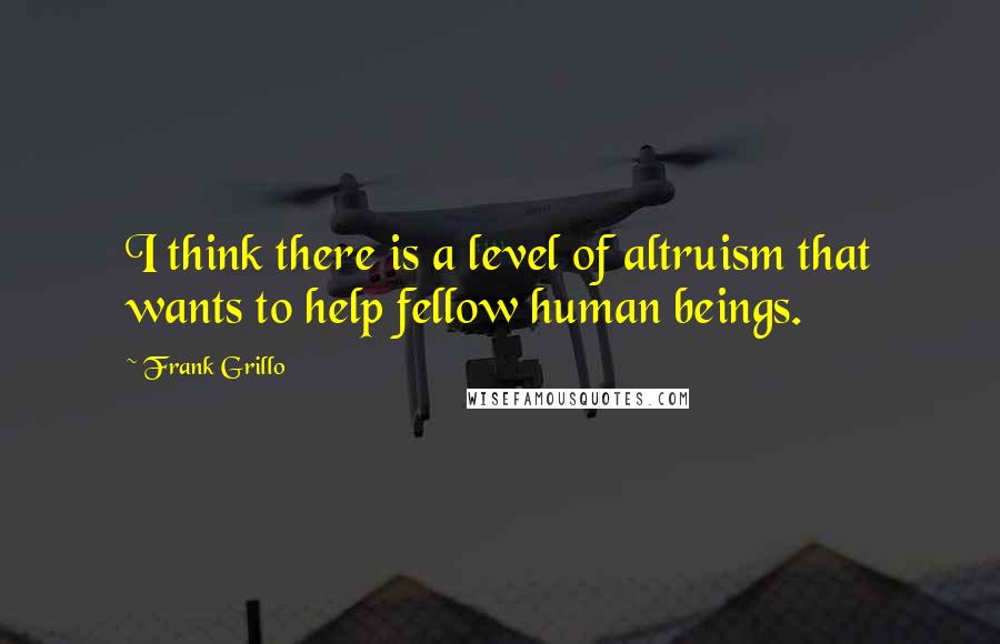 Frank Grillo quotes: I think there is a level of altruism that wants to help fellow human beings.