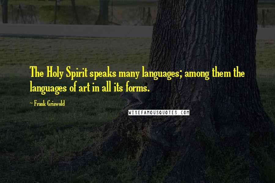 Frank Griswold quotes: The Holy Spirit speaks many languages; among them the languages of art in all its forms.