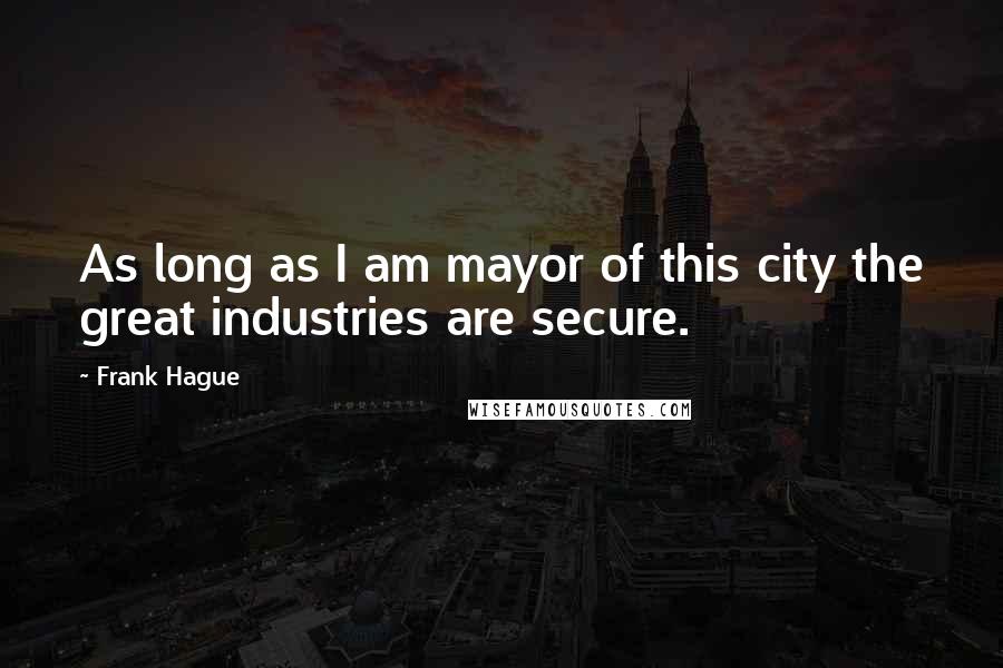 Frank Hague quotes: As long as I am mayor of this city the great industries are secure.