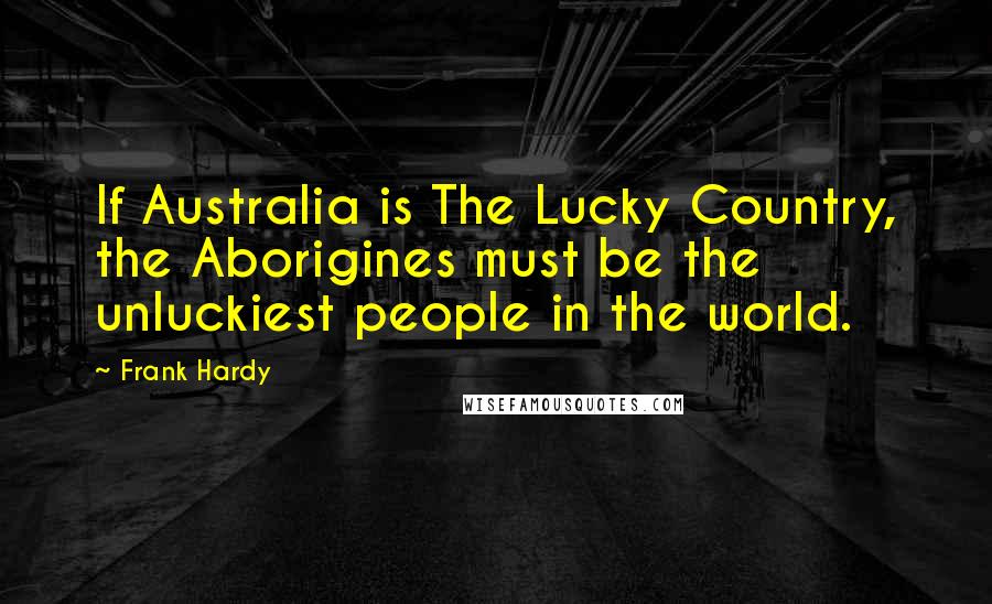 Frank Hardy quotes: If Australia is The Lucky Country, the Aborigines must be the unluckiest people in the world.