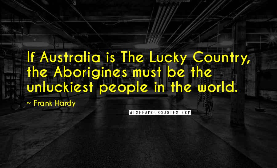 Frank Hardy quotes: If Australia is The Lucky Country, the Aborigines must be the unluckiest people in the world. Frank Hardy quotes: If Australia is The Lucky Country, the Aborigines must be the unluckiest people in the world.