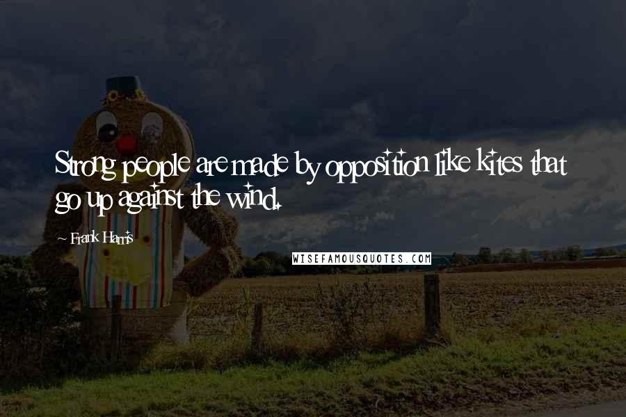 Frank Harris quotes: Strong people are made by opposition like kites that go up against the wind.