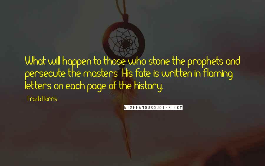Frank Harris quotes: What will happen to those who stone the prophets and persecute the masters? His fate is written in flaming letters on each page of the history. Frank Harris quotes: What will happen to those who stone the prophets and persecute the masters? His fate is written in flaming letters on each page of the history.
