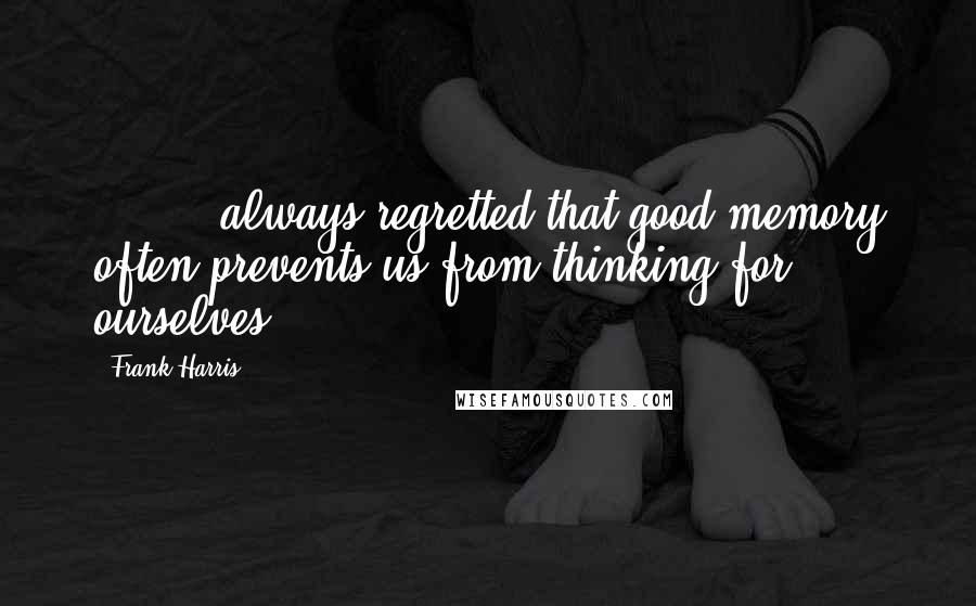 Frank Harris quotes: ( ... ) always regretted that good memory often prevents us from thinking for ourselves. Frank Harris quotes: ( ... ) always regretted that good memory often prevents us from thinking for ourselves.
