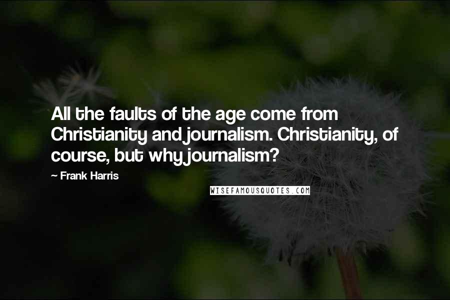 Frank Harris quotes: All the faults of the age come from Christianity and journalism. Christianity, of course, but why journalism?