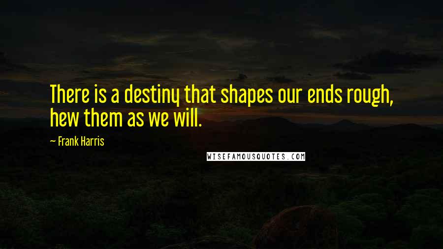 Frank Harris quotes: There is a destiny that shapes our ends rough, hew them as we will.